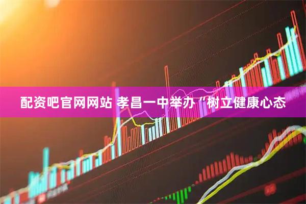 配资吧官网网站 孝昌一中举办“树立健康心态