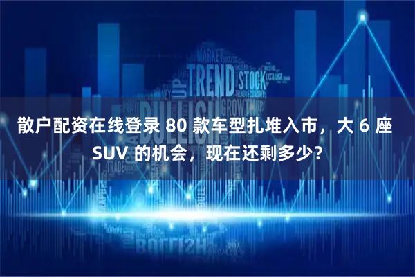 散户配资在线登录 80 款车型扎堆入市，大 6 座 SUV 的机会，现在还剩多少？