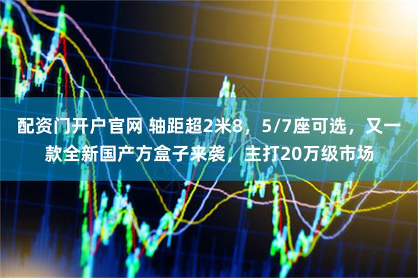 配资门开户官网 轴距超2米8，5/7座可选，又一款全新国产方盒子来袭，主打20万级市场