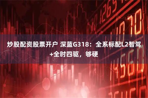 炒股配资股票开户 深蓝G318：全系标配L2智驾+全时四驱，够硬