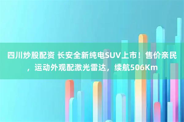 四川炒股配资 长安全新纯电SUV上市！售价亲民，运动外观配激光雷达，续航506Km