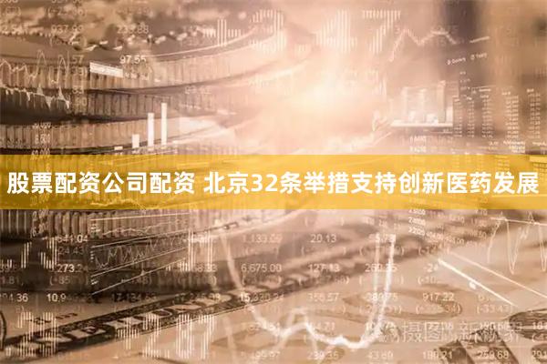 股票配资公司配资 北京32条举措支持创新医药发展