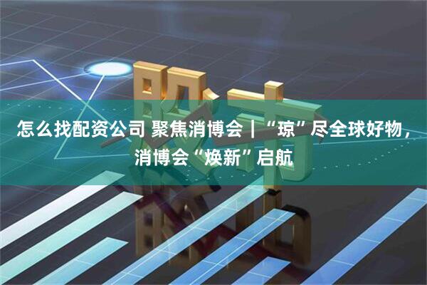 怎么找配资公司 聚焦消博会｜“琼”尽全球好物，消博会“焕新”启航