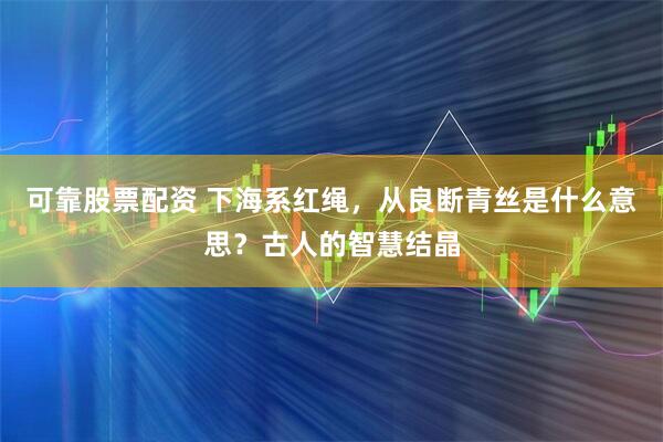 可靠股票配资 下海系红绳，从良断青丝是什么意思？古人的智慧结晶