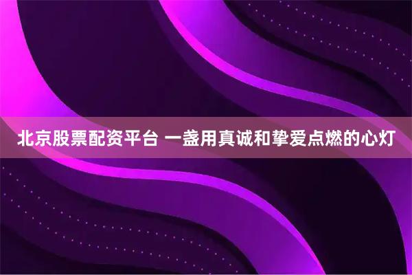 北京股票配资平台 一盏用真诚和挚爱点燃的心灯