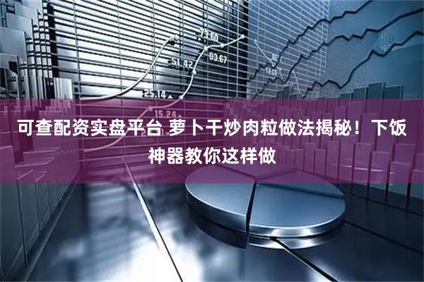 可查配资实盘平台 萝卜干炒肉粒做法揭秘！下饭神器教你这样做