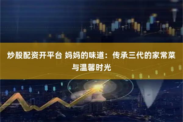 炒股配资开平台 妈妈的味道：传承三代的家常菜与温馨时光