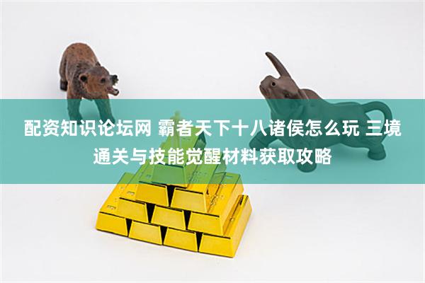 配资知识论坛网 霸者天下十八诸侯怎么玩 三境通关与技能觉醒材料获取攻略