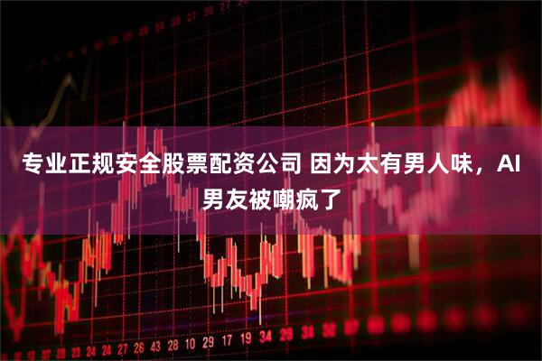 专业正规安全股票配资公司 因为太有男人味，AI男友被嘲疯了