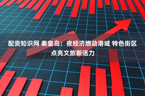 配资知识网 秦皇岛：夜经济燃动港城 特色街区点亮文旅新活力