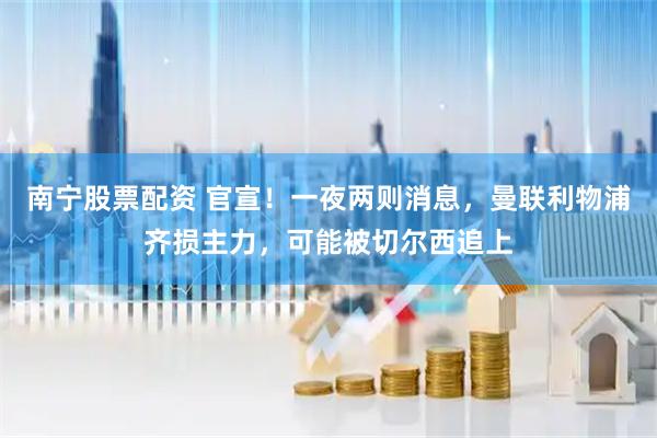 南宁股票配资 官宣！一夜两则消息，曼联利物浦齐损主力，可能被切尔西追上