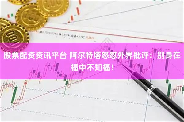 股票配资资讯平台 阿尔特塔怒怼外界批评：别身在福中不知福！