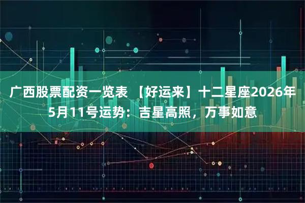 广西股票配资一览表 【好运来】十二星座2026年5月11号运势：吉星高照，万事如意