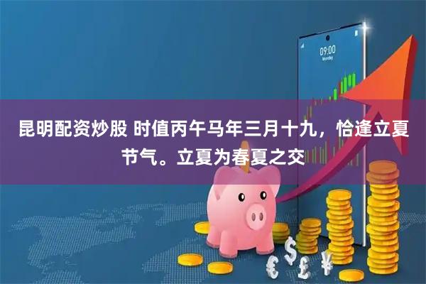 昆明配资炒股 时值丙午马年三月十九，恰逢立夏节气。立夏为春夏之交