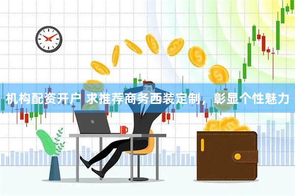 机构配资开户 求推荐商务西装定制，彰显个性魅力