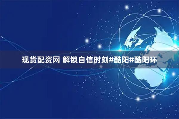 现货配资网 解锁自信时刻#酷阳#酷阳环