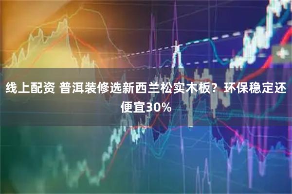 线上配资 普洱装修选新西兰松实木板？环保稳定还便宜30%