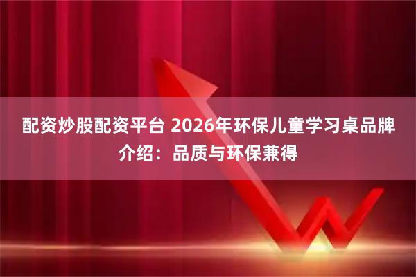 配资炒股配资平台 2026年环保儿童学习桌品牌介绍：品质与环保兼得