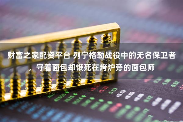 财富之家配资平台 列宁格勒战役中的无名保卫者，守着面包却饿死在烤炉旁的面包师