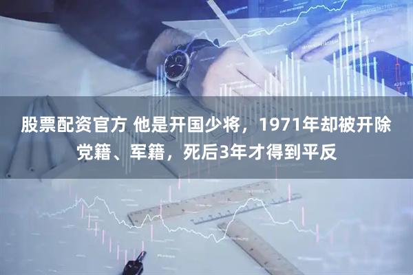 股票配资官方 他是开国少将，1971年却被开除党籍、军籍，死后3年才得到平反