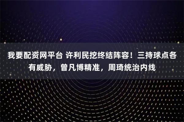 我要配资网平台 许利民挖终结阵容！三持球点各有威胁，曾凡博精准，周琦统治内线