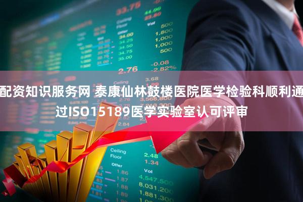配资知识服务网 泰康仙林鼓楼医院医学检验科顺利通过ISO15189医学实验室认可评审