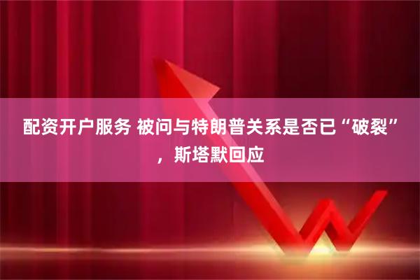 配资开户服务 被问与特朗普关系是否已“破裂”，斯塔默回应