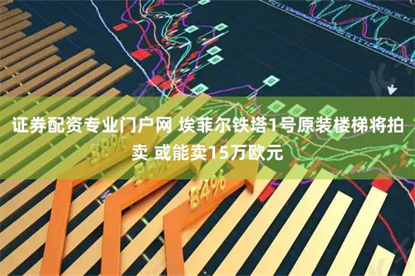 证券配资专业门户网 埃菲尔铁塔1号原装楼梯将拍卖 或能卖15万欧元