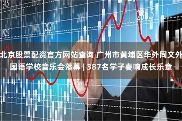 北京股票配资官方网站查询 广州市黄埔区华外同文外国语学校音乐会落幕 | 387名学子奏响成长乐章