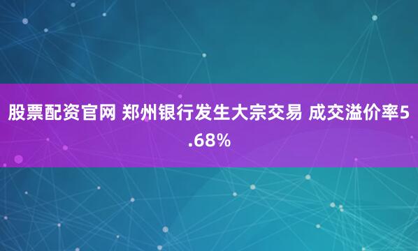 股票配资官网 郑州银行发生大宗交易 成交溢价率5.68%