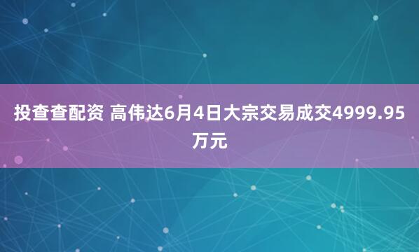 投查查配资 高伟达6月4日大宗交易成交4999.95万元