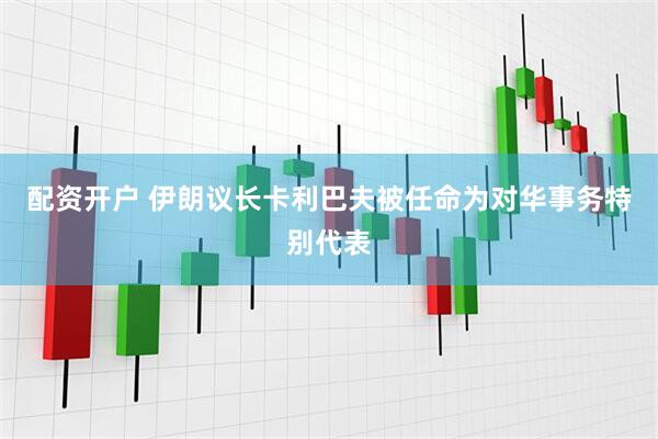 配资开户 伊朗议长卡利巴夫被任命为对华事务特别代表