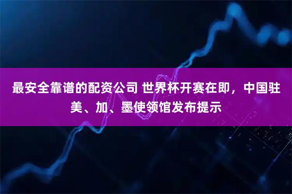 最安全靠谱的配资公司 世界杯开赛在即，中国驻美、加、墨使领馆发布提示