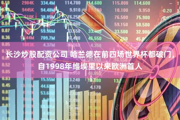 长沙炒股配资公司 哈兰德在前四场世界杯都破门，自1998年维埃里以来欧洲首人
