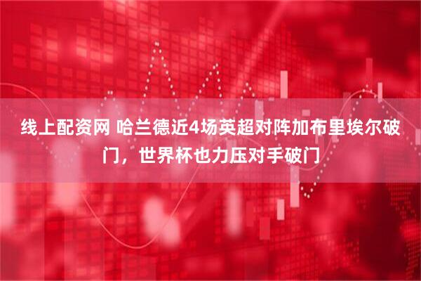 线上配资网 哈兰德近4场英超对阵加布里埃尔破门，世界杯也力压对手破门