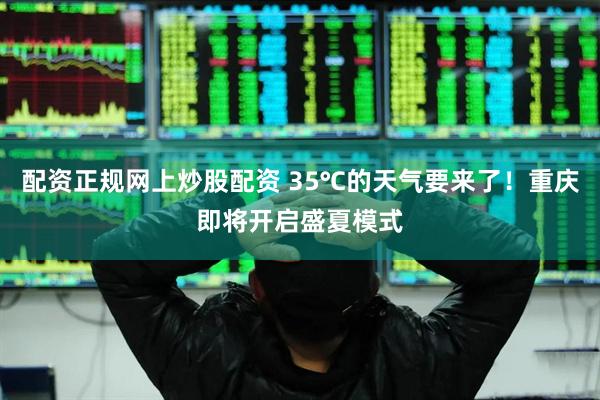 配资正规网上炒股配资 35℃的天气要来了！重庆即将开启盛夏模式